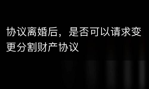 协议离婚后，是否可以请求变更分割财产协议