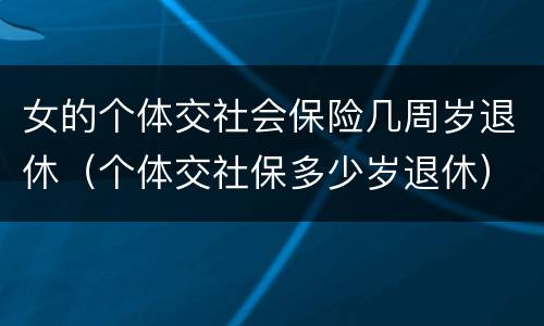 女的个体交社会保险几周岁退休（个体交社保多少岁退休）