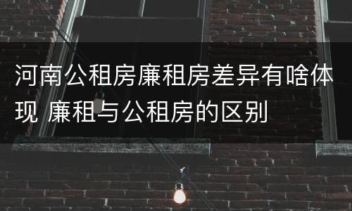 河南公租房廉租房差异有啥体现 廉租与公租房的区别