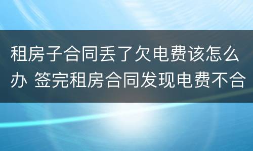 租房子合同丢了欠电费该怎么办 签完租房合同发现电费不合理怎么办