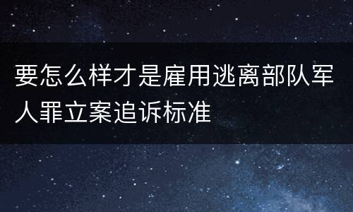 要怎么样才是雇用逃离部队军人罪立案追诉标准