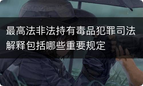 最高法非法持有毒品犯罪司法解释包括哪些重要规定