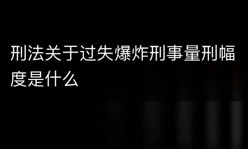 刑法关于过失爆炸刑事量刑幅度是什么