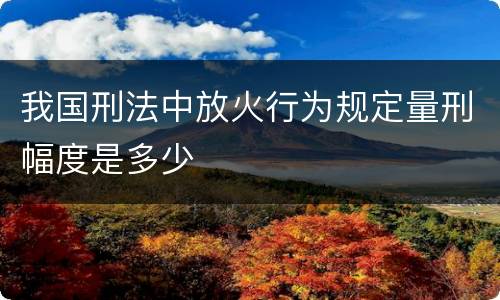 我国刑法中放火行为规定量刑幅度是多少