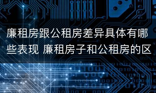 廉租房跟公租房差异具体有哪些表现 廉租房子和公租房的区别