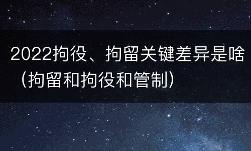 2022拘役、拘留关键差异是啥（拘留和拘役和管制）