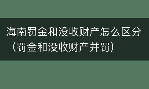 海南罚金和没收财产怎么区分（罚金和没收财产并罚）