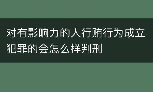 对有影响力的人行贿行为成立犯罪的会怎么样判刑