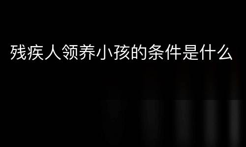 残疾人领养小孩的条件是什么