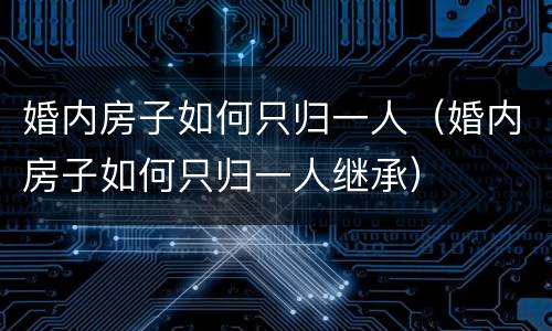 婚内房子如何只归一人（婚内房子如何只归一人继承）