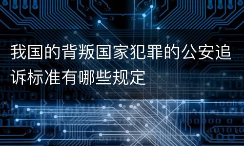 我国的背叛国家犯罪的公安追诉标准有哪些规定