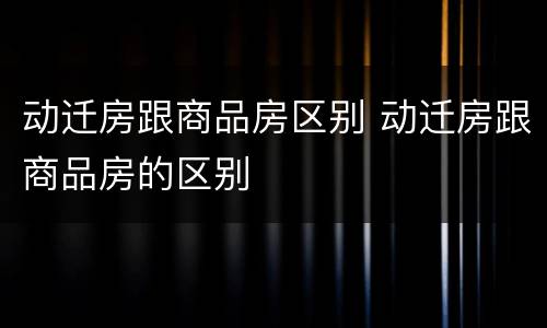 动迁房跟商品房区别 动迁房跟商品房的区别