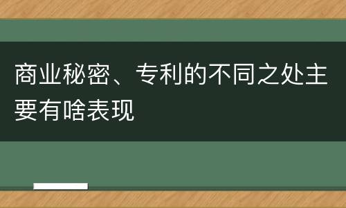 商业秘密、专利的不同之处主要有啥表现