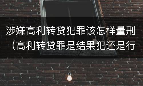 涉嫌高利转贷犯罪该怎样量刑（高利转贷罪是结果犯还是行为犯）