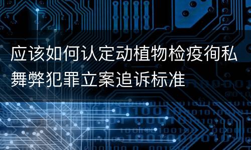 应该如何认定动植物检疫徇私舞弊犯罪立案追诉标准