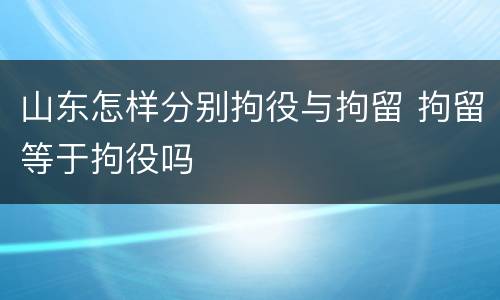 山东怎样分别拘役与拘留 拘留等于拘役吗