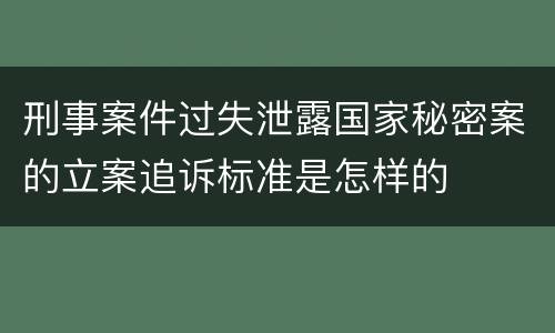 刑事案件过失泄露国家秘密案的立案追诉标准是怎样的