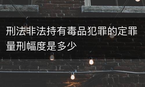 刑法非法持有毒品犯罪的定罪量刑幅度是多少