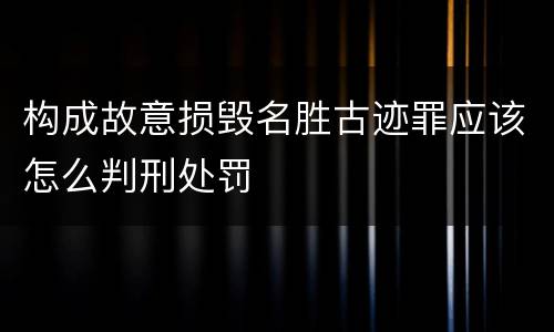 构成故意损毁名胜古迹罪应该怎么判刑处罚