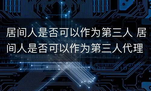居间人是否可以作为第三人 居间人是否可以作为第三人代理人