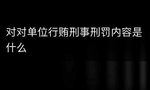对对单位行贿刑事刑罚内容是什么