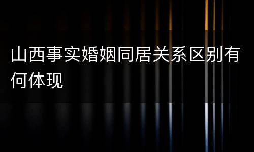 山西事实婚姻同居关系区别有何体现