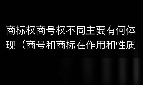 商标权商号权不同主要有何体现（商号和商标在作用和性质上的区别）