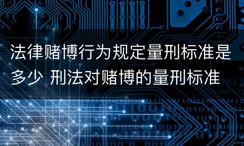 法律赌博行为规定量刑标准是多少 刑法对赌博的量刑标准