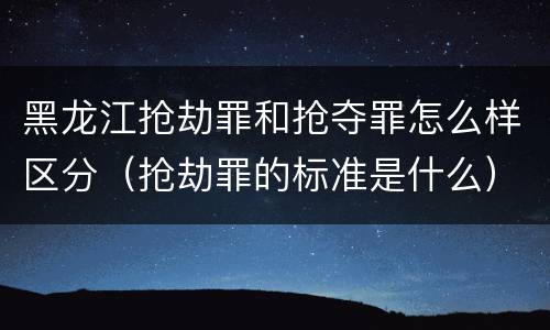 黑龙江抢劫罪和抢夺罪怎么样区分（抢劫罪的标准是什么）