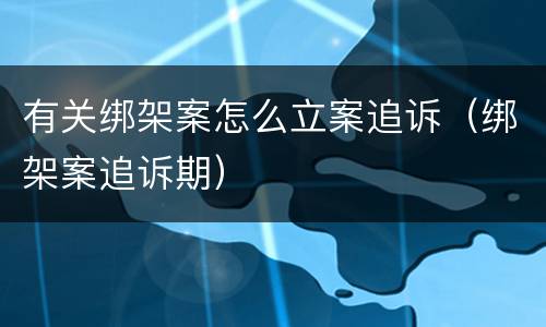 有关绑架案怎么立案追诉（绑架案追诉期）