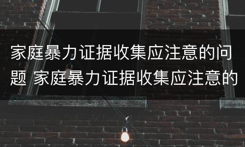 家庭暴力证据收集应注意的问题 家庭暴力证据收集应注意的问题有哪些