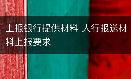 上报银行提供材料 人行报送材料上报要求