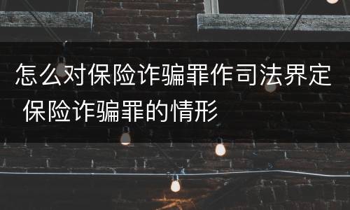 怎么对保险诈骗罪作司法界定 保险诈骗罪的情形