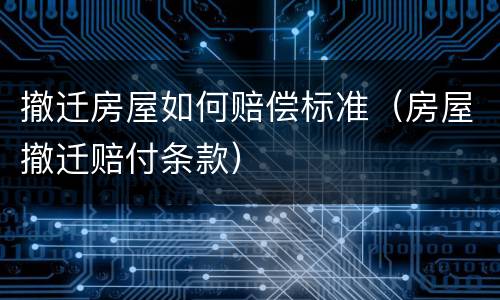 撤迁房屋如何赔偿标准（房屋撤迁赔付条款）