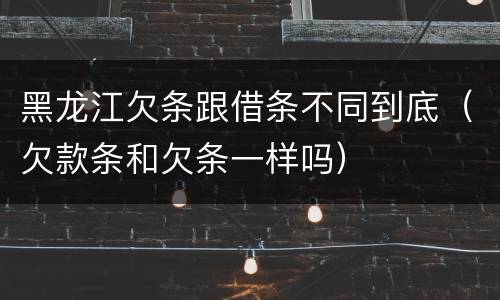 黑龙江欠条跟借条不同到底（欠款条和欠条一样吗）