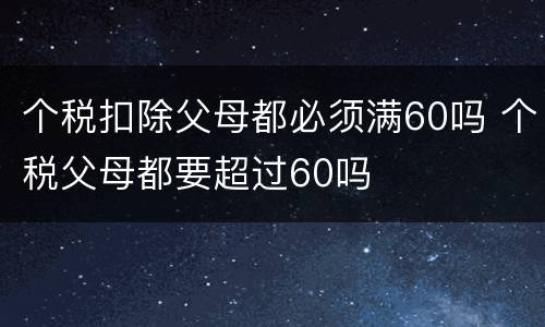 个税扣除父母都必须满60吗 个税父母都要超过60吗