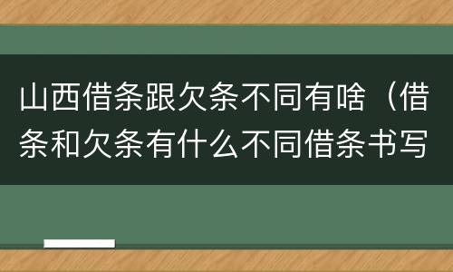 山西借条跟欠条不同有啥（借条和欠条有什么不同借条书写）