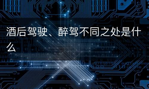 酒后驾驶、醉驾不同之处是什么