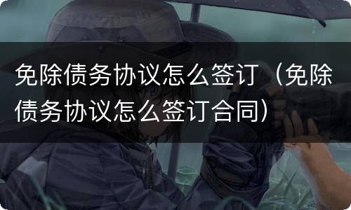 免除债务协议怎么签订（免除债务协议怎么签订合同）