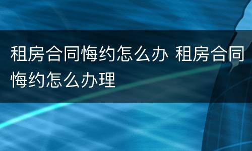 租房合同悔约怎么办 租房合同悔约怎么办理