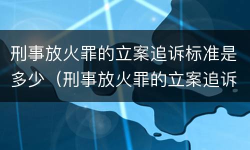 刑事放火罪的立案追诉标准是多少（刑事放火罪的立案追诉标准是多少钱）