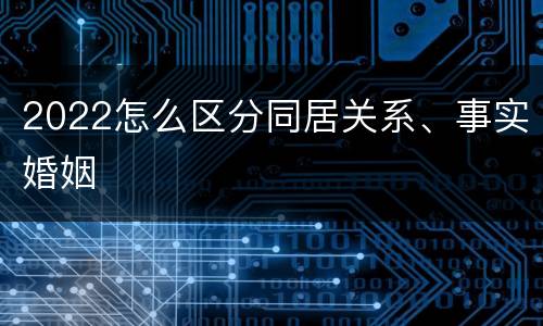 2022怎么区分同居关系、事实婚姻