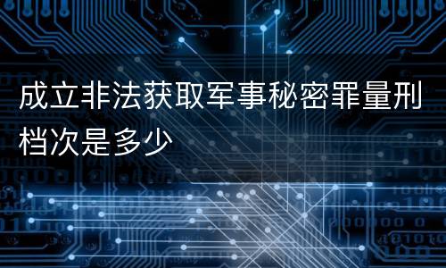 成立非法获取军事秘密罪量刑档次是多少