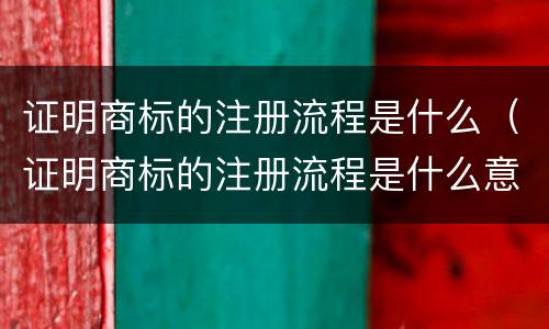 证明商标的注册流程是什么（证明商标的注册流程是什么意思）