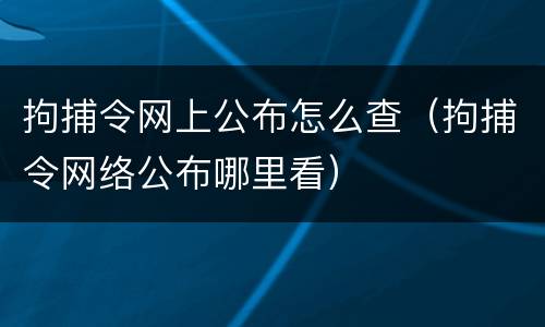 拘捕令网上公布怎么查（拘捕令网络公布哪里看）