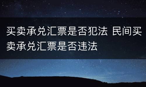 买卖承兑汇票是否犯法 民间买卖承兑汇票是否违法