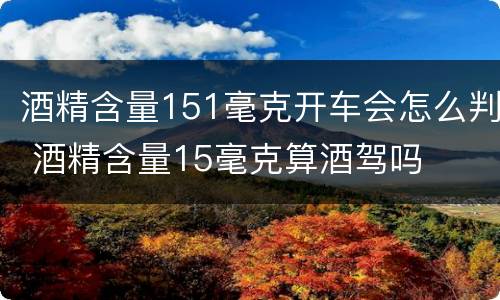 酒精含量151毫克开车会怎么判 酒精含量15毫克算酒驾吗