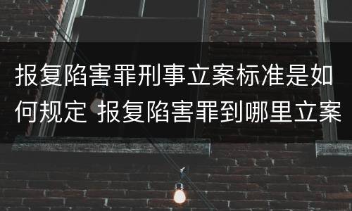 报复陷害罪刑事立案标准是如何规定 报复陷害罪到哪里立案