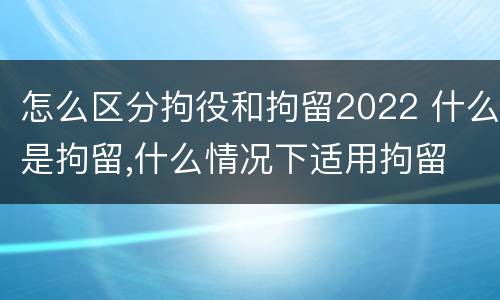 怎么区分拘役和拘留2022 什么是拘留,什么情况下适用拘留