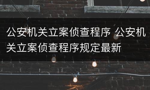 公安机关立案侦查程序 公安机关立案侦查程序规定最新